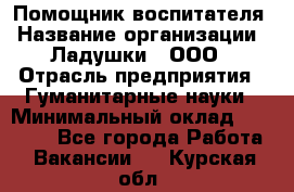 Помощник воспитателя › Название организации ­ Ладушки , ООО › Отрасль предприятия ­ Гуманитарные науки › Минимальный оклад ­ 25 000 - Все города Работа » Вакансии   . Курская обл.